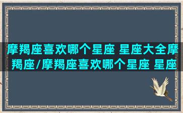 摩羯座喜欢哪个星座 星座大全摩羯座/摩羯座喜欢哪个星座 星座大全摩羯座-我的网站